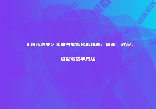 《碧蓝航线》赤城与加贺捞取攻略：概率、时间、搭配与玄学方法