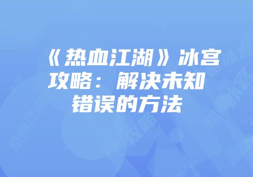 《热血江湖》冰宫攻略：解决未知错误的方法