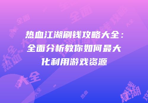 热血江湖刷钱攻略大全：全面分析教你如何最大化利用游戏资源