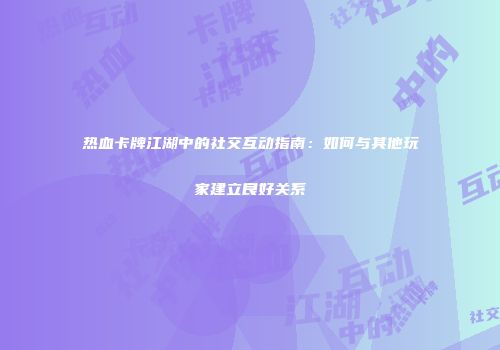 热血卡牌江湖中的社交互动指南：如何与其他玩家建立良好关系