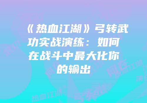 《热血江湖》弓转武功实战演练：如何在战斗中最大化你的输出