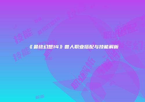 《最终幻想14》兽人职业搭配与技能解析
