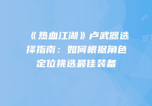 《热血江湖》卢武器选择指南：如何根据角色定位挑选最佳装备