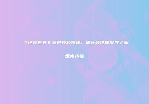 《坦克世界》装填技巧揭秘：提升装填速度与了解坦克特性