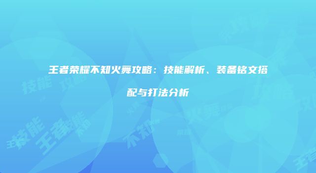 王者荣耀不知火舞攻略：技能解析、装备铭文搭配与打法分析
