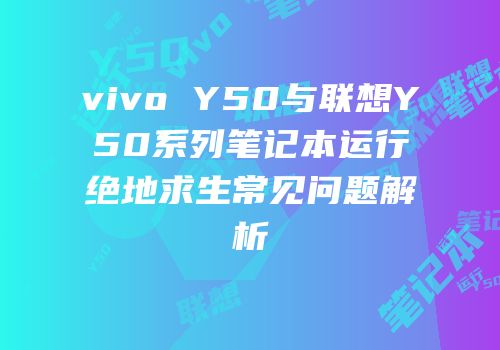 vivo Y50与联想Y50系列笔记本运行绝地求生常见问题解析