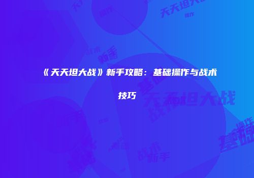 《天天坦大战》新手攻略：基础操作与战术技巧