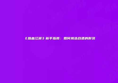 《热血江湖》新手指南：如何挑选合适的时装