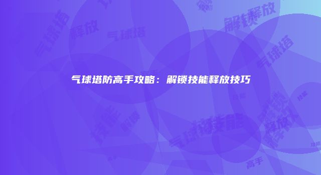 气球塔防高手攻略：解锁技能释放技巧