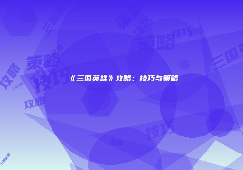 《三国英雄》攻略：技巧与策略