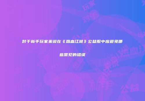 对于新手玩家来说在《热血江湖》公益服中应避免哪些常见的错误