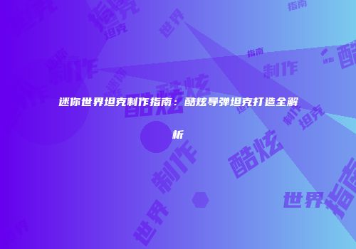 迷你世界坦克制作指南：酷炫导弹坦克打造全解析