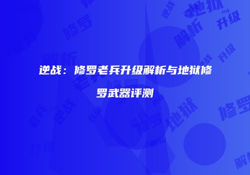 逆战：修罗老兵升级解析与地狱修罗武器评测