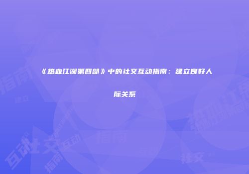 《热血江湖第四部》中的社交互动指南：建立良好人际关系