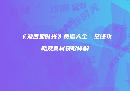 《波西亚时光》食谱大全：烹饪攻略及食材获取详解