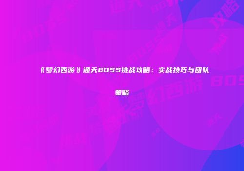 《梦幻西游》通天BOSS挑战攻略：实战技巧与团队策略