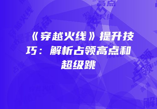 《穿越火线》提升技巧：解析占领高点和超级跳