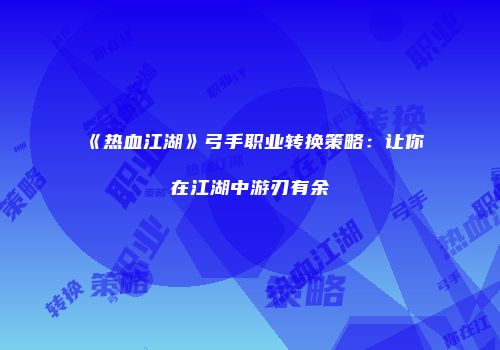 《热血江湖》弓手职业转换策略：让你在江湖中游刃有余