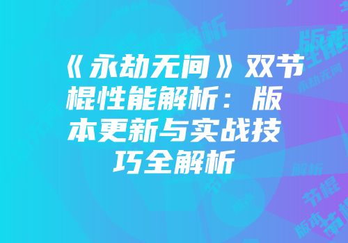 《永劫无间》双节棍性能解析：版本更新与实战技巧全解析