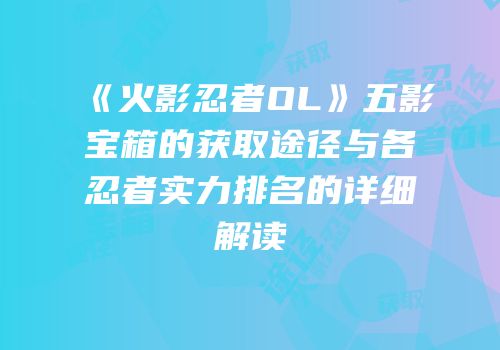 《火影忍者OL》五影宝箱的获取途径与各忍者实力排名的详细解读