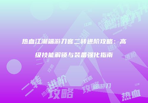 热血江湖端游刀客二转进阶攻略：高级技能解锁与装备强化指南