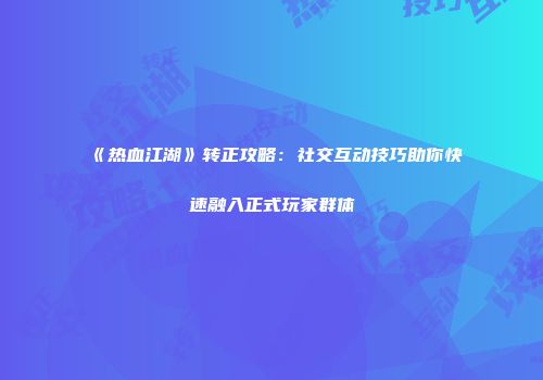 《热血江湖》转正攻略：社交互动技巧助你快速融入正式玩家群体