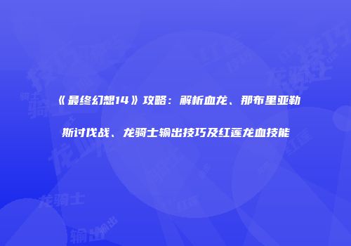《最终幻想14》攻略：解析血龙、那布里亚勒斯讨伐战、龙骑士输出技巧及红莲龙血技能