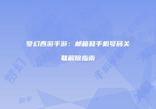 梦幻西游手游：邮箱和手机号码关联解除指南