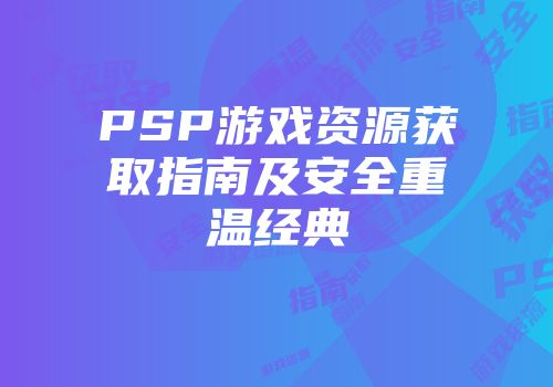 PSP游戏资源获取指南及安全重温经典
