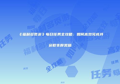 《福利多页游》每日任务全攻略：如何高效完成并获取丰厚奖励
