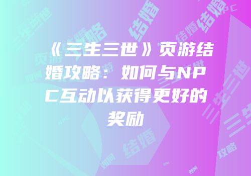 《三生三世》页游结婚攻略：如何与NPC互动以获得更好的奖励