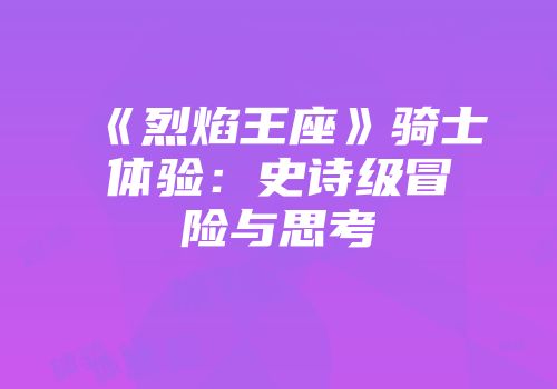 《烈焰王座》骑士体验：史诗级冒险与思考