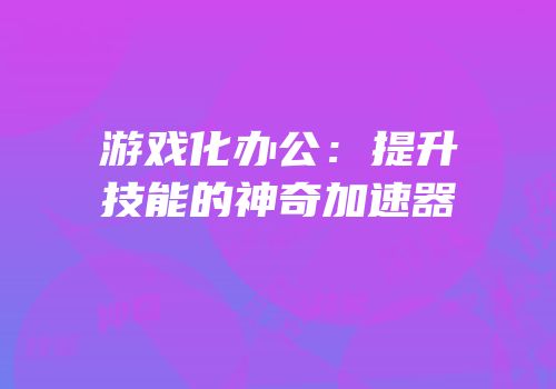 游戏化办公：提升技能的神奇加速器