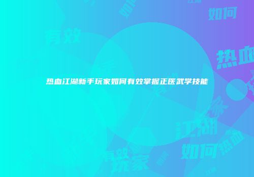 热血江湖新手玩家如何有效掌握正医武学技能