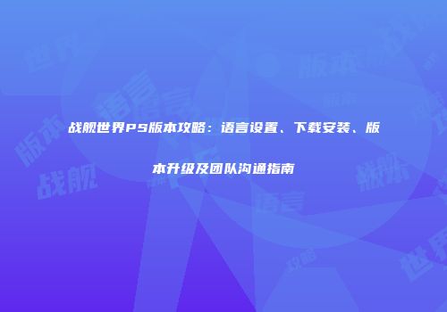 战舰世界PS版本攻略：语言设置、下载安装、版本升级及团队沟通指南