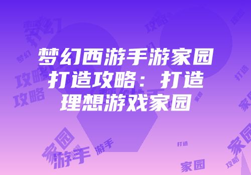 梦幻西游手游家园打造攻略：打造理想游戏家园