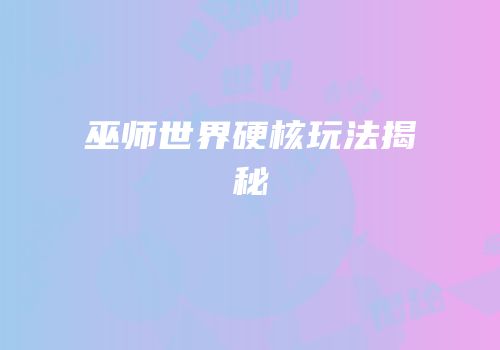 巫师世界硬核玩法揭秘