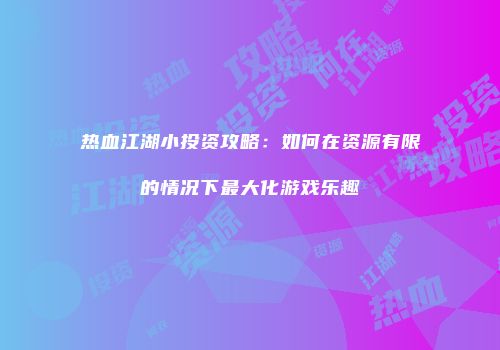 热血江湖小投资攻略：如何在资源有限的情况下最大化游戏乐趣