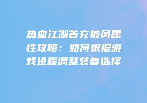 热血江湖首充披风属性攻略：如何根据游戏进程调整装备选择