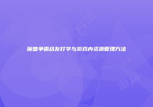 魔兽争霸战友打字与游戏内资源管理方法