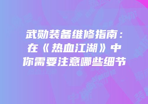 武勋装备维修指南：在《热血江湖》中你需要注意哪些细节