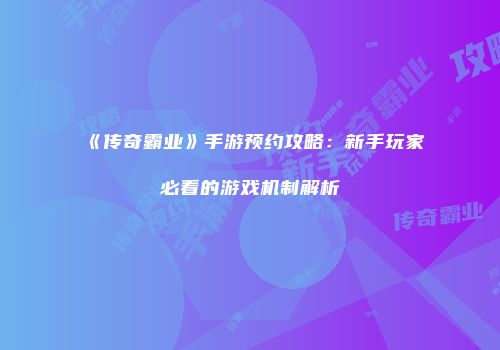 《传奇霸业》手游预约攻略：新手玩家必看的游戏机制解析