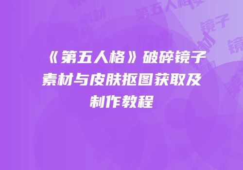 《第五人格》破碎镜子素材与皮肤抠图获取及制作教程