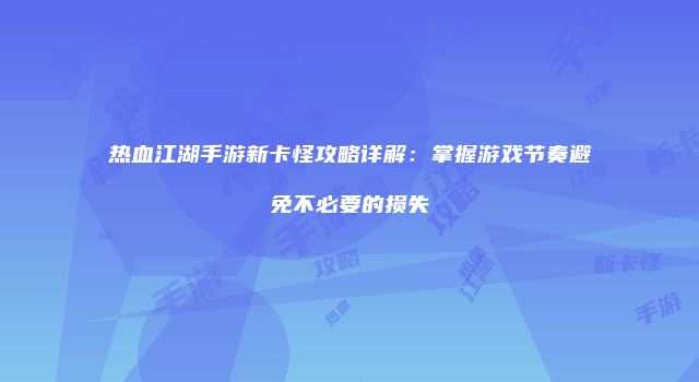 热血江湖手游新卡怪攻略详解：掌握游戏节奏避免不必要的损失