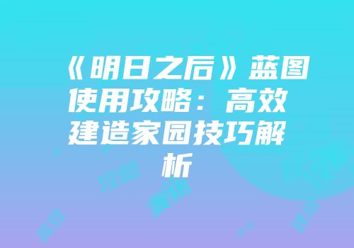 《明日之后》蓝图使用攻略：高效建造家园技巧解析