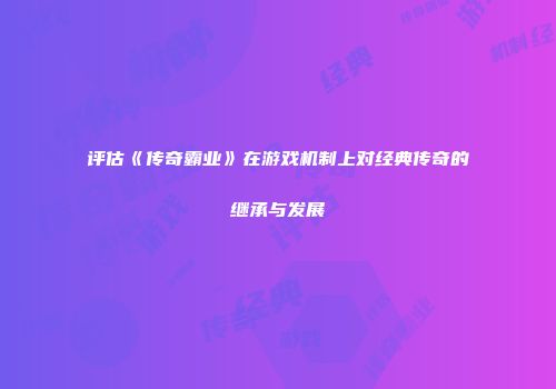 评估《传奇霸业》在游戏机制上对经典传奇的继承与发展