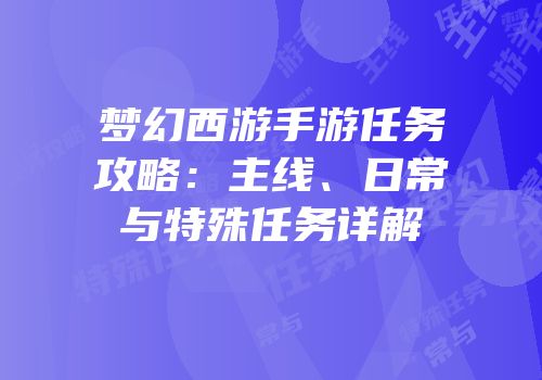 梦幻西游手游任务攻略：主线、日常与特殊任务详解