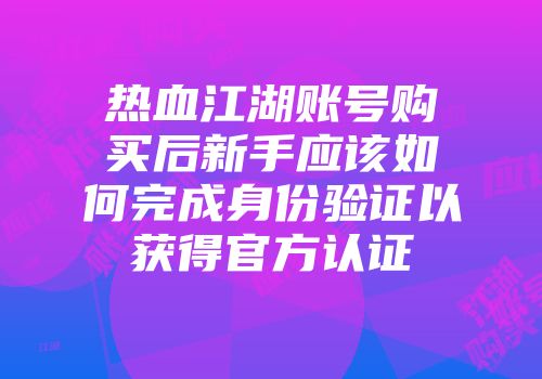热血江湖账号购买后新手应该如何完成身份验证以获得官方认证