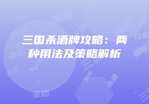 三国杀酒牌攻略：两种用法及策略解析
