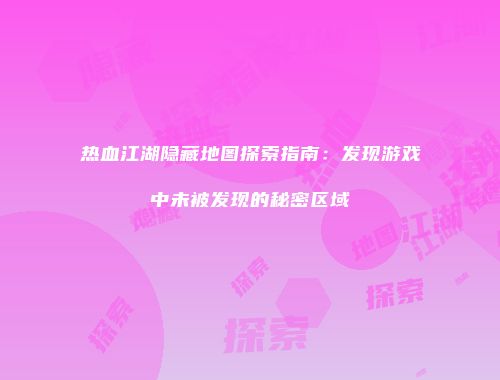 热血江湖隐藏地图探索指南：发现游戏中未被发现的秘密区域